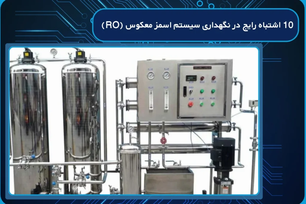 10 اشتباه رایج در نگهداری سیستم اسمز معکوس (RO)
